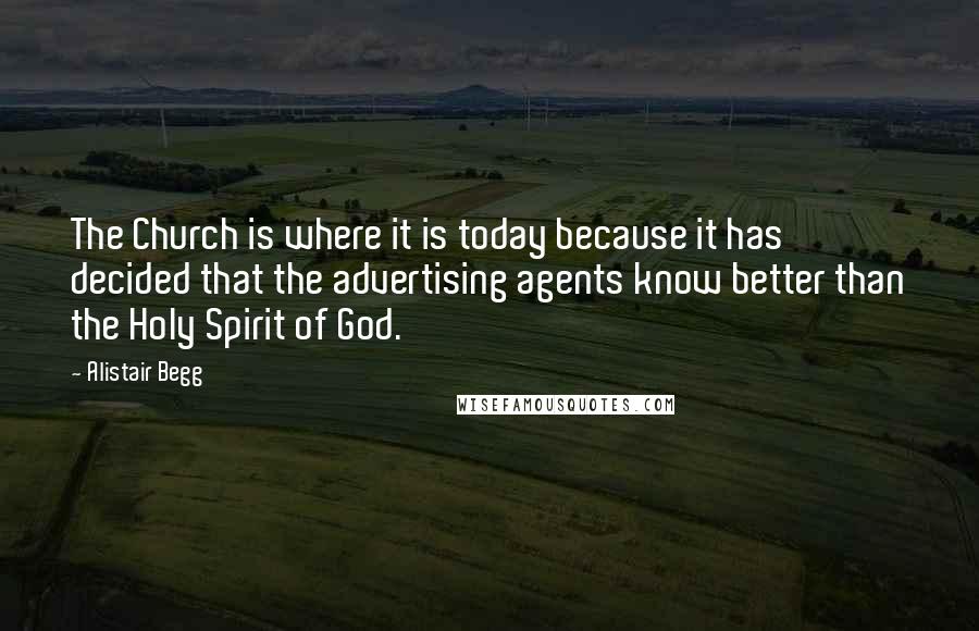 Alistair Begg Quotes: The Church is where it is today because it has decided that the advertising agents know better than the Holy Spirit of God.