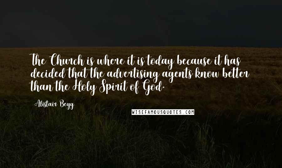 Alistair Begg Quotes: The Church is where it is today because it has decided that the advertising agents know better than the Holy Spirit of God.