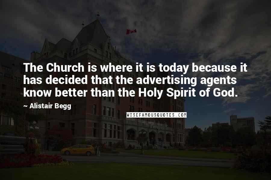 Alistair Begg Quotes: The Church is where it is today because it has decided that the advertising agents know better than the Holy Spirit of God.