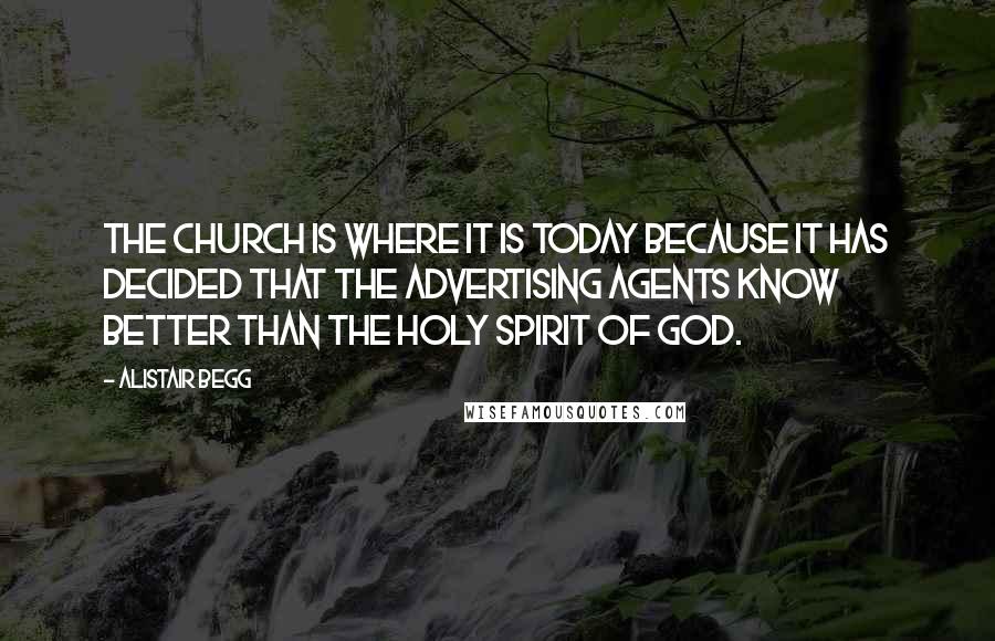Alistair Begg Quotes: The Church is where it is today because it has decided that the advertising agents know better than the Holy Spirit of God.