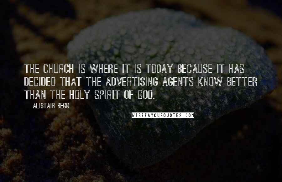 Alistair Begg Quotes: The Church is where it is today because it has decided that the advertising agents know better than the Holy Spirit of God.