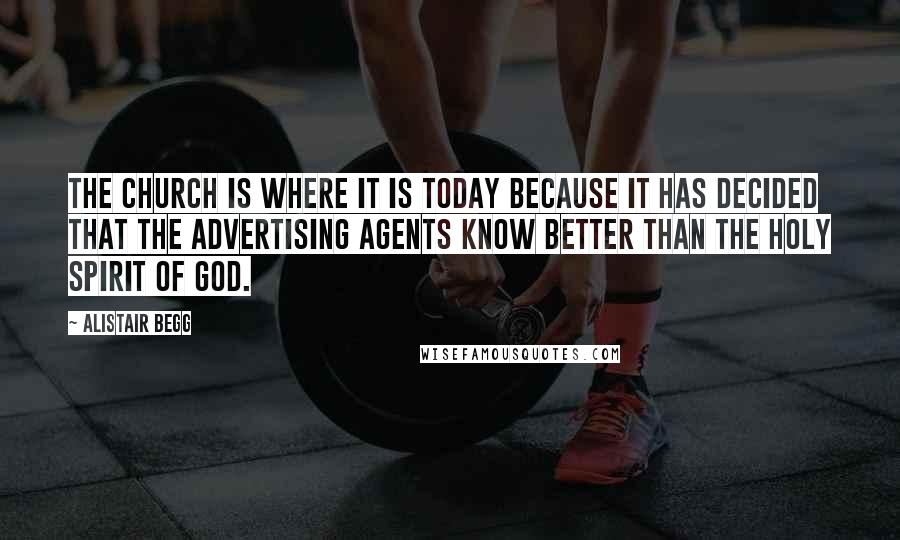 Alistair Begg Quotes: The Church is where it is today because it has decided that the advertising agents know better than the Holy Spirit of God.