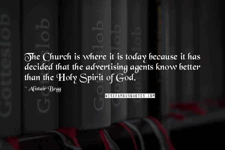 Alistair Begg Quotes: The Church is where it is today because it has decided that the advertising agents know better than the Holy Spirit of God.