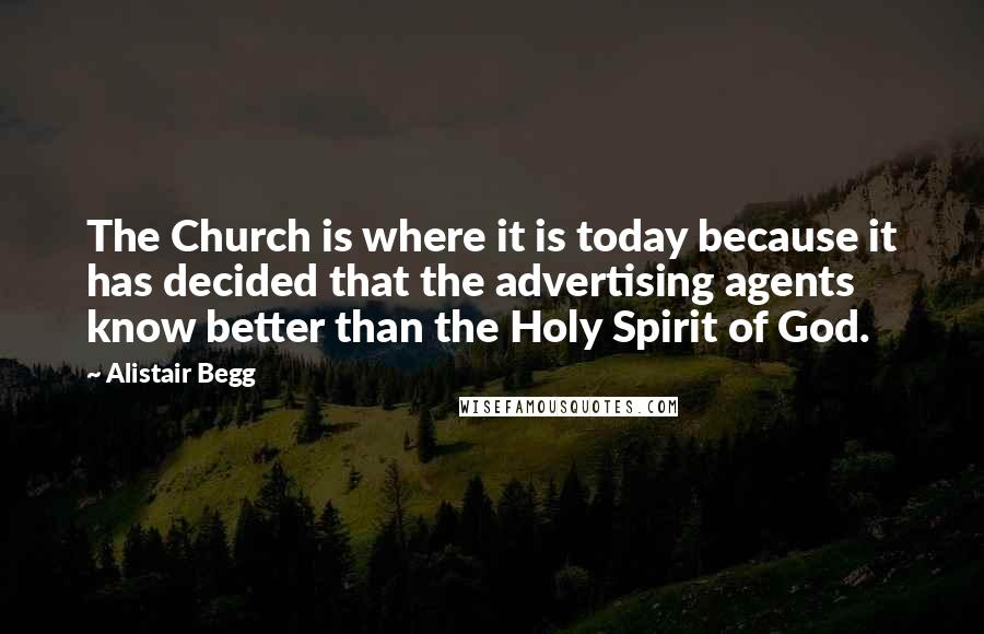 Alistair Begg Quotes: The Church is where it is today because it has decided that the advertising agents know better than the Holy Spirit of God.