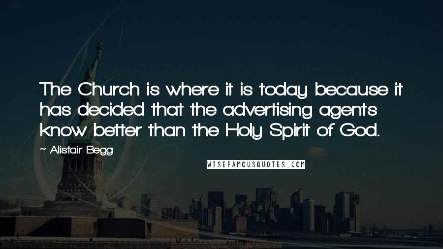 Alistair Begg Quotes: The Church is where it is today because it has decided that the advertising agents know better than the Holy Spirit of God.