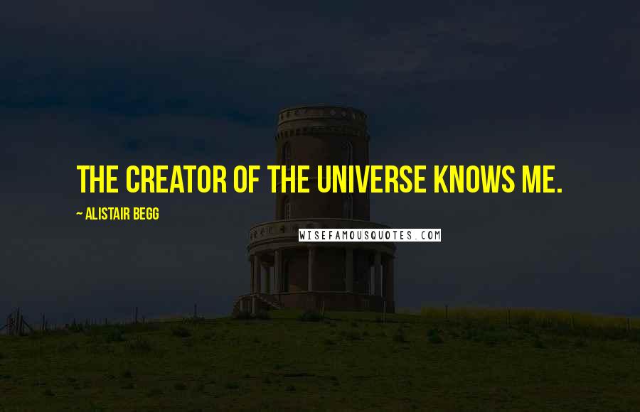 Alistair Begg Quotes: The Creator of the universe knows me.