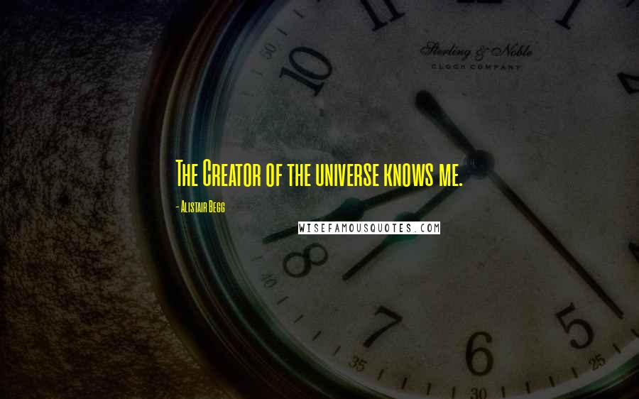 Alistair Begg Quotes: The Creator of the universe knows me.