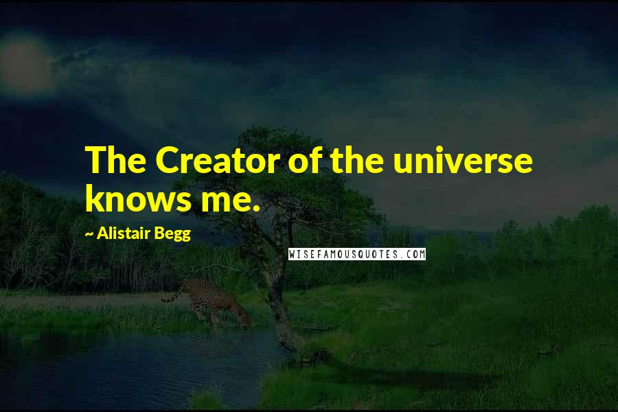 Alistair Begg Quotes: The Creator of the universe knows me.