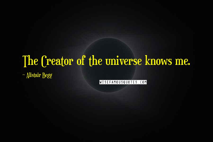 Alistair Begg Quotes: The Creator of the universe knows me.