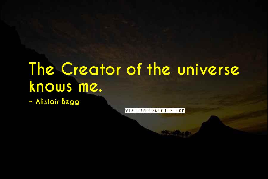 Alistair Begg Quotes: The Creator of the universe knows me.