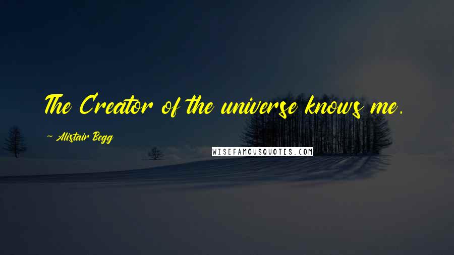 Alistair Begg Quotes: The Creator of the universe knows me.