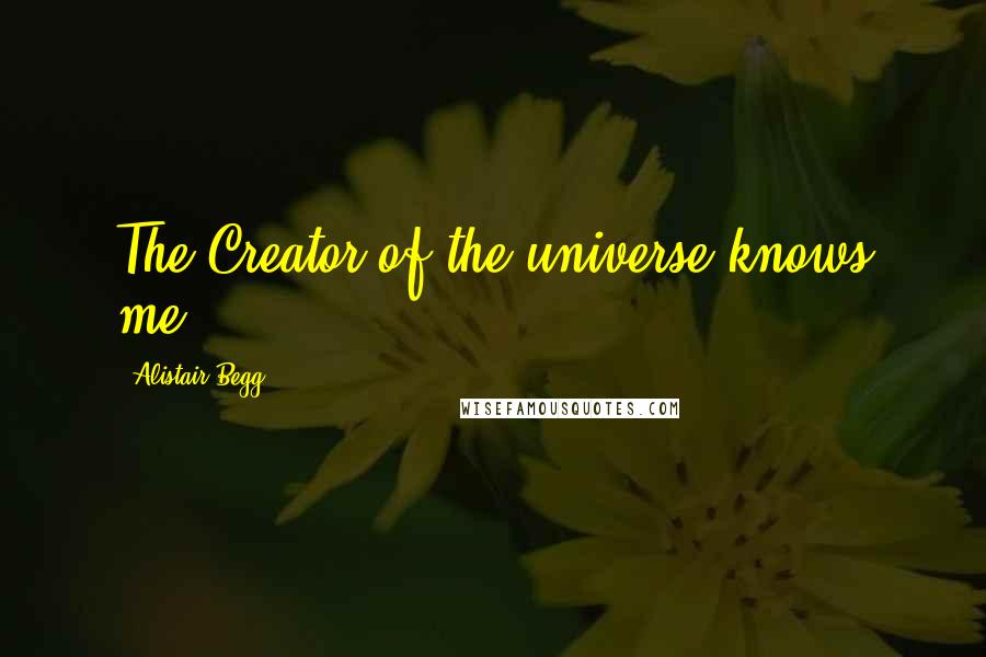 Alistair Begg Quotes: The Creator of the universe knows me.