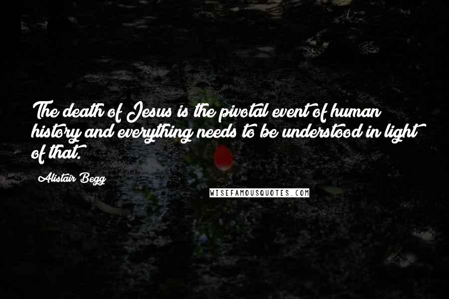 Alistair Begg Quotes: The death of Jesus is the pivotal event of human history and everything needs to be understood in light of that.