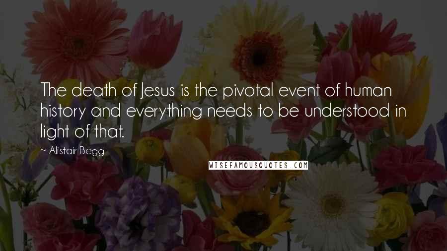 Alistair Begg Quotes: The death of Jesus is the pivotal event of human history and everything needs to be understood in light of that.