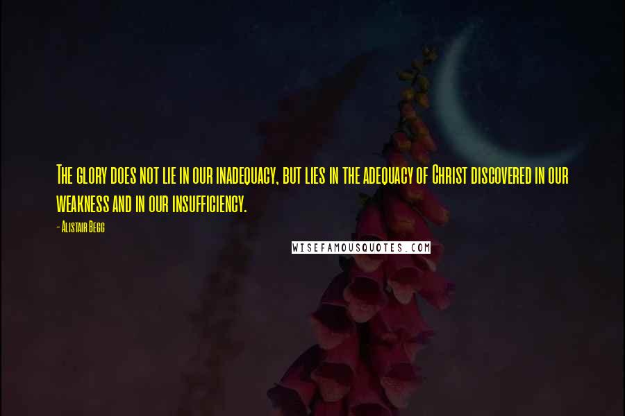 Alistair Begg Quotes: The glory does not lie in our inadequacy, but lies in the adequacy of Christ discovered in our weakness and in our insufficiency.
