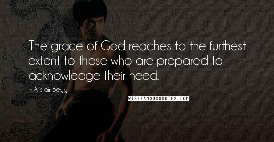 Alistair Begg Quotes: The grace of God reaches to the furthest extent to those who are prepared to acknowledge their need.