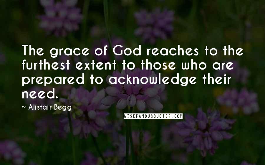 Alistair Begg Quotes: The grace of God reaches to the furthest extent to those who are prepared to acknowledge their need.