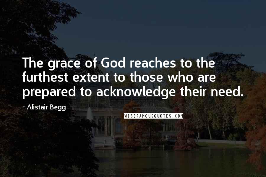 Alistair Begg Quotes: The grace of God reaches to the furthest extent to those who are prepared to acknowledge their need.