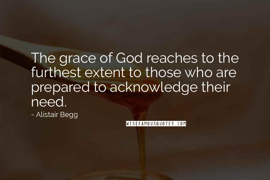 Alistair Begg Quotes: The grace of God reaches to the furthest extent to those who are prepared to acknowledge their need.