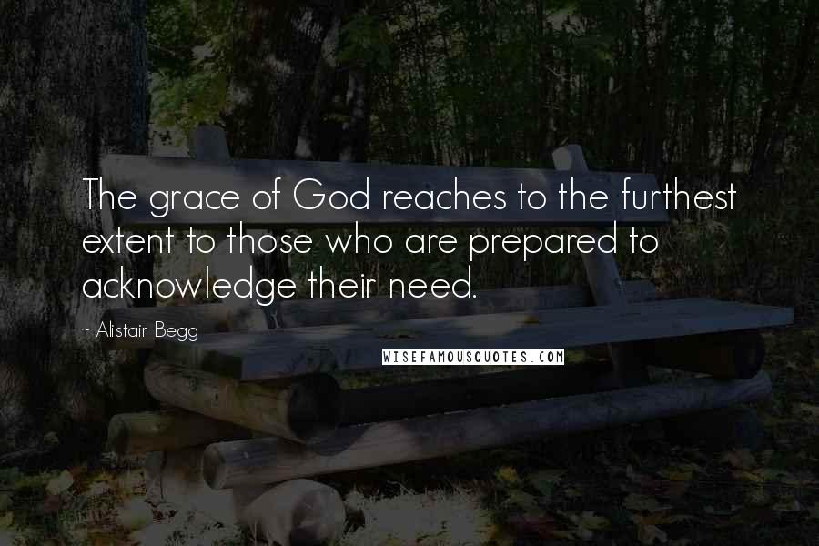 Alistair Begg Quotes: The grace of God reaches to the furthest extent to those who are prepared to acknowledge their need.