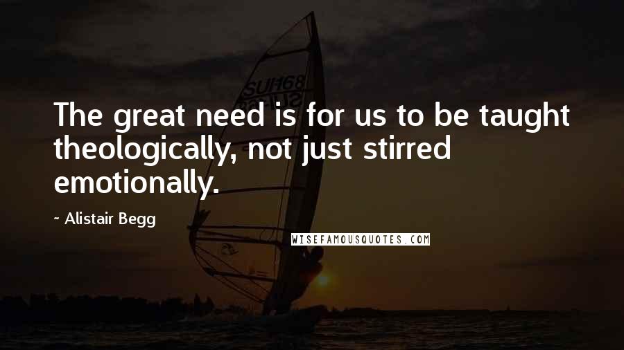 Alistair Begg Quotes: The great need is for us to be taught theologically, not just stirred emotionally.