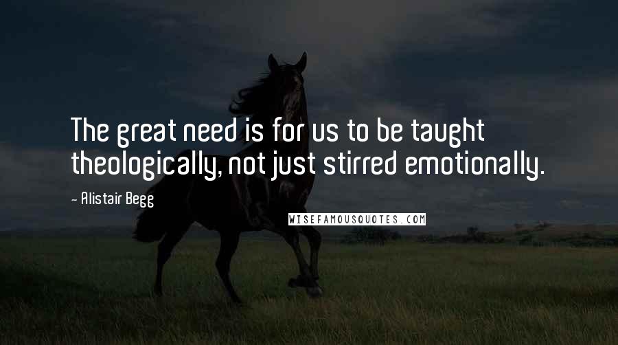 Alistair Begg Quotes: The great need is for us to be taught theologically, not just stirred emotionally.