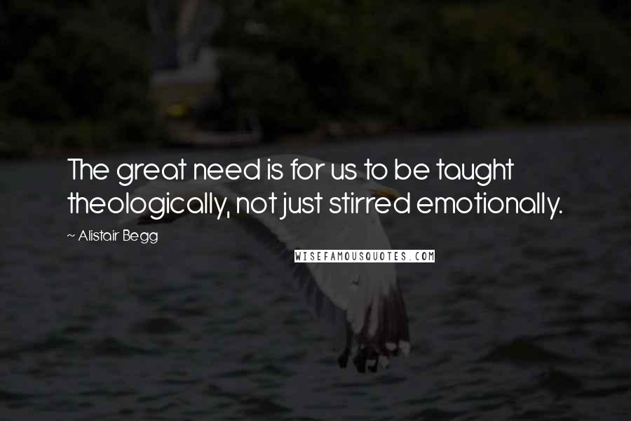 Alistair Begg Quotes: The great need is for us to be taught theologically, not just stirred emotionally.