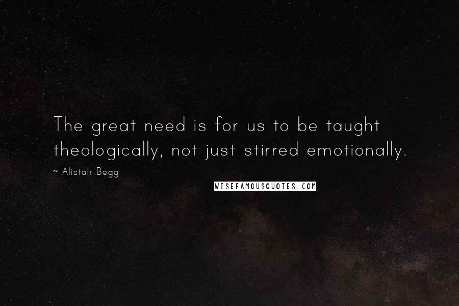 Alistair Begg Quotes: The great need is for us to be taught theologically, not just stirred emotionally.