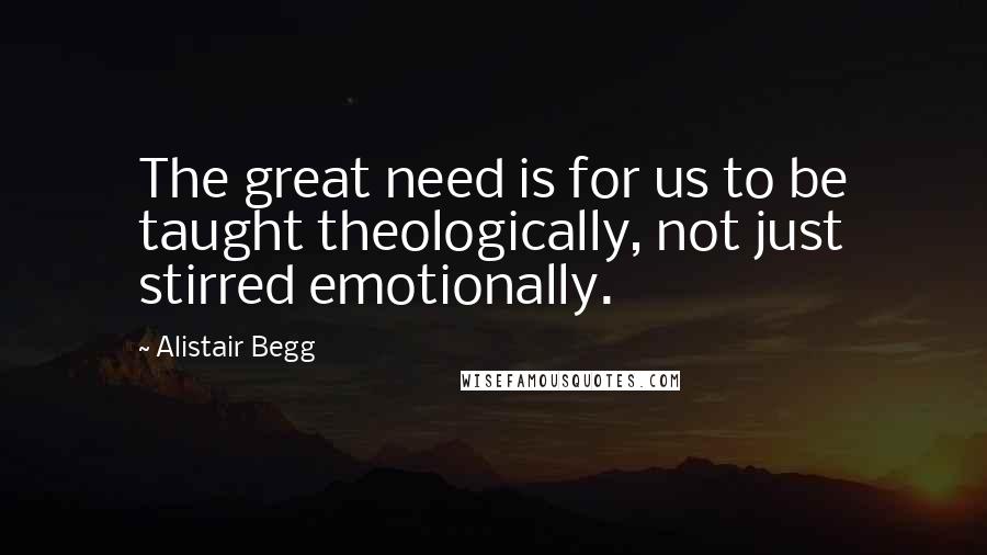 Alistair Begg Quotes: The great need is for us to be taught theologically, not just stirred emotionally.