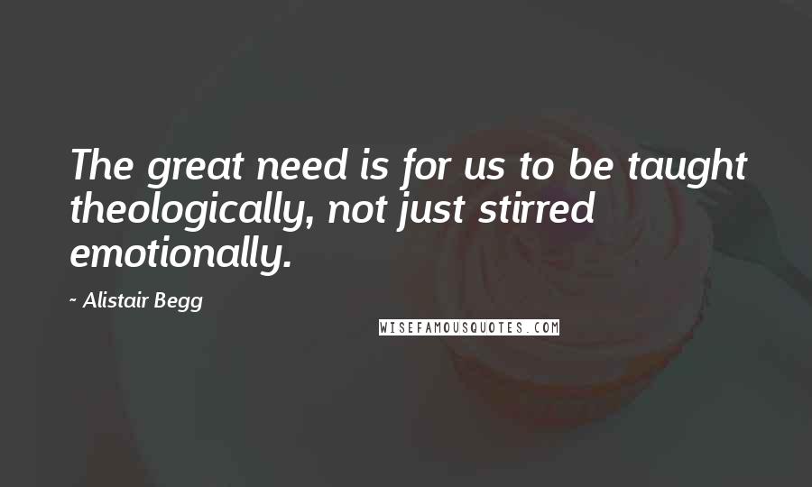 Alistair Begg Quotes: The great need is for us to be taught theologically, not just stirred emotionally.