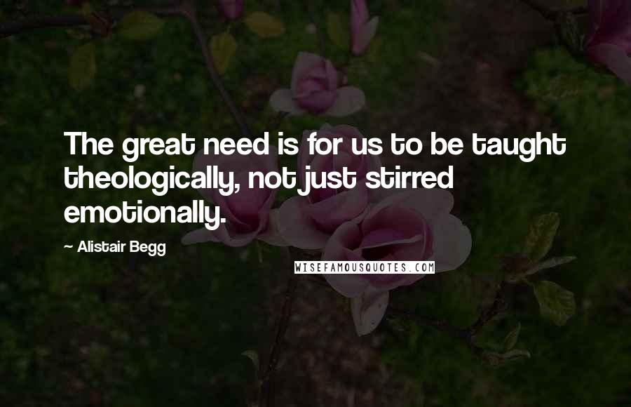 Alistair Begg Quotes: The great need is for us to be taught theologically, not just stirred emotionally.