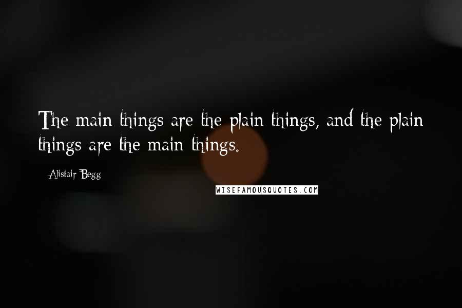 Alistair Begg Quotes: The main things are the plain things, and the plain things are the main things.