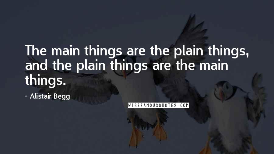 Alistair Begg Quotes: The main things are the plain things, and the plain things are the main things.