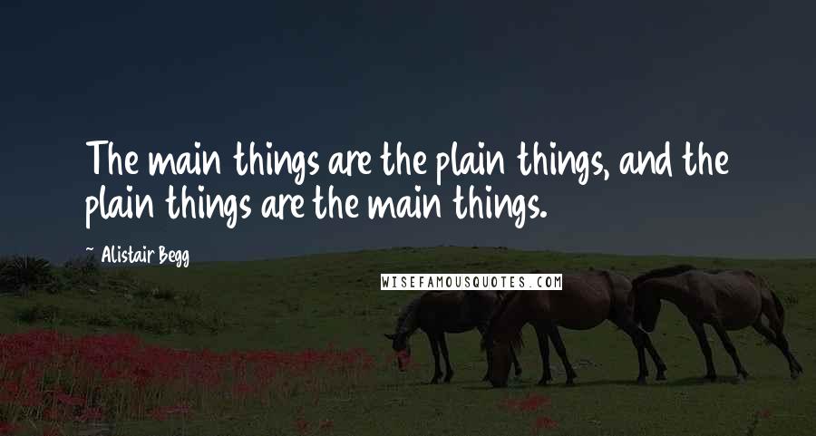 Alistair Begg Quotes: The main things are the plain things, and the plain things are the main things.