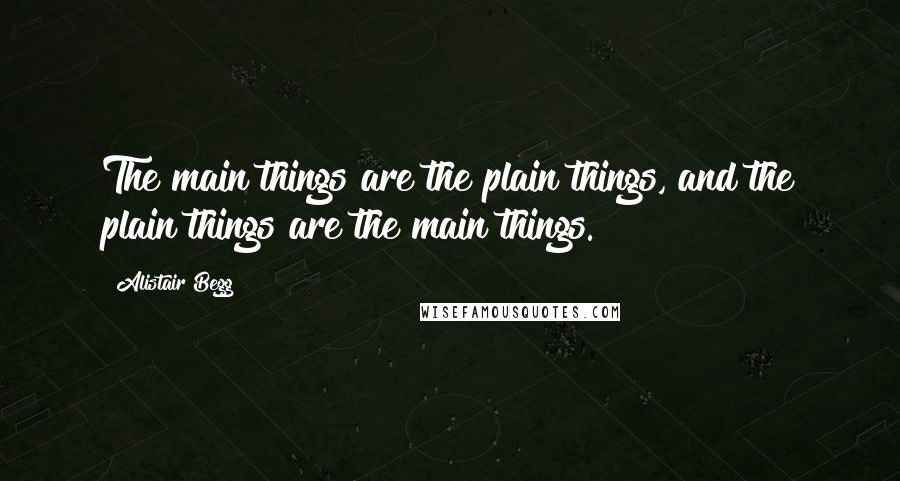 Alistair Begg Quotes: The main things are the plain things, and the plain things are the main things.