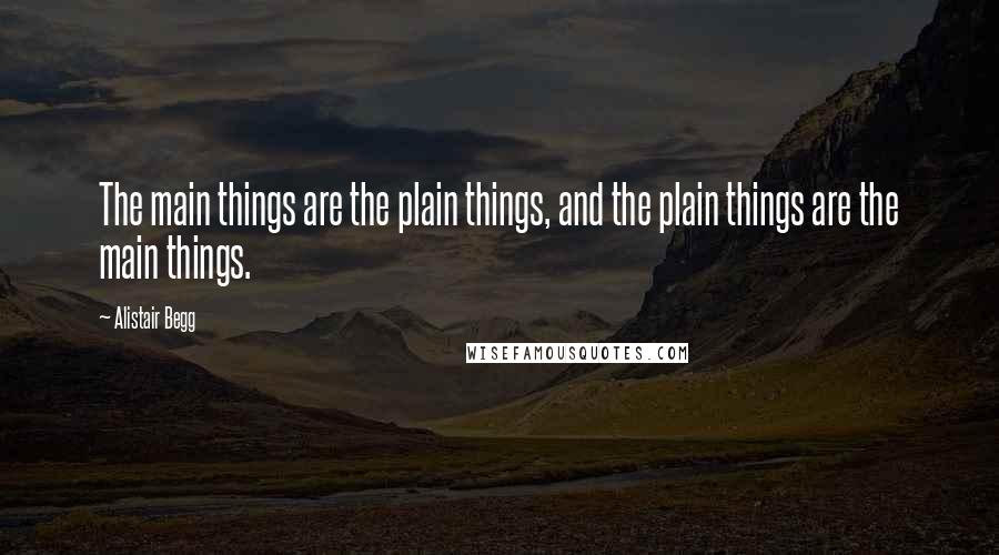 Alistair Begg Quotes: The main things are the plain things, and the plain things are the main things.