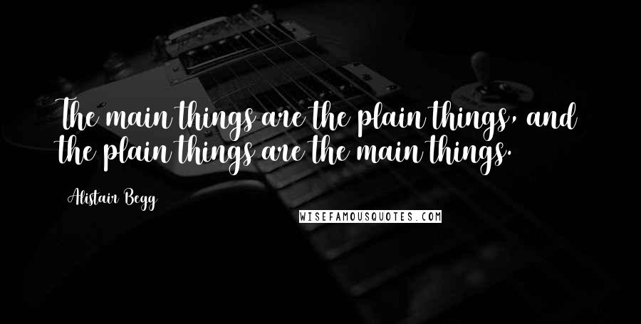 Alistair Begg Quotes: The main things are the plain things, and the plain things are the main things.