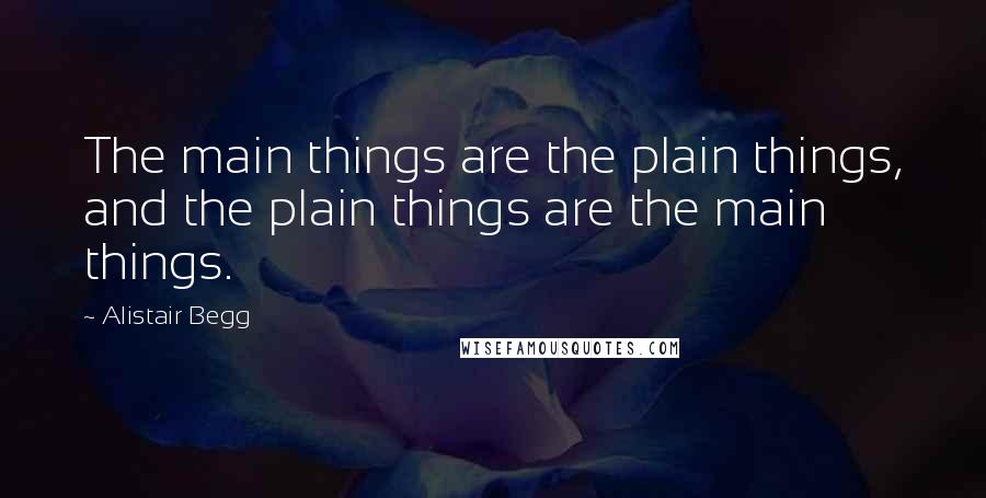 Alistair Begg Quotes: The main things are the plain things, and the plain things are the main things.