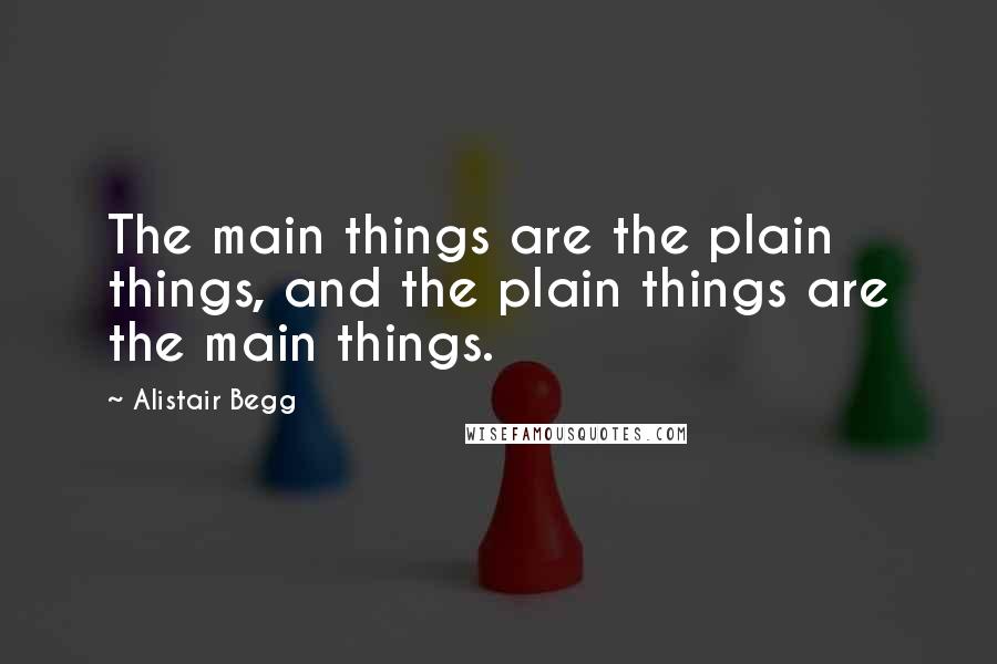 Alistair Begg Quotes: The main things are the plain things, and the plain things are the main things.