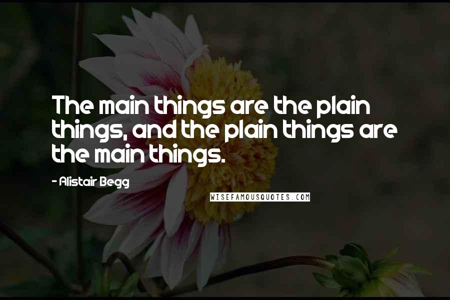 Alistair Begg Quotes: The main things are the plain things, and the plain things are the main things.