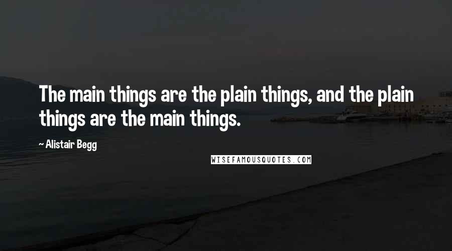 Alistair Begg Quotes: The main things are the plain things, and the plain things are the main things.