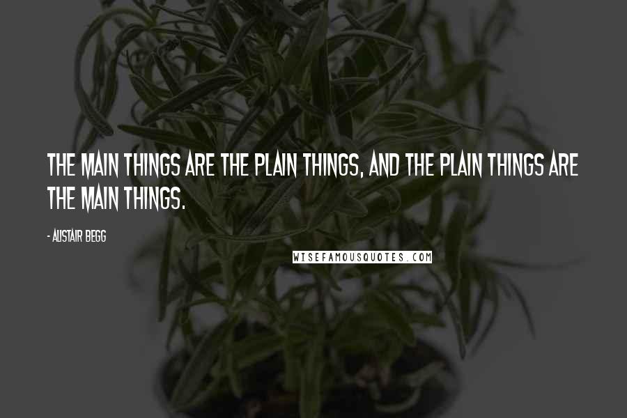 Alistair Begg Quotes: The main things are the plain things, and the plain things are the main things.