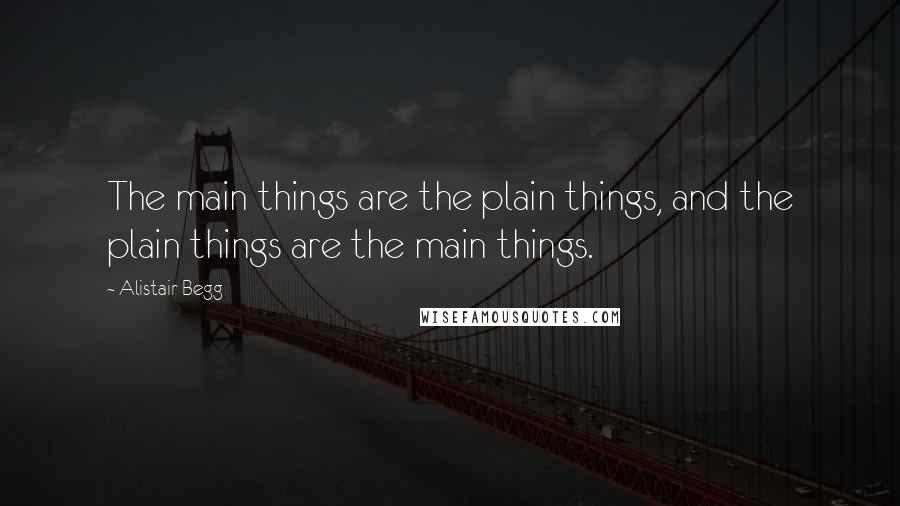 Alistair Begg Quotes: The main things are the plain things, and the plain things are the main things.