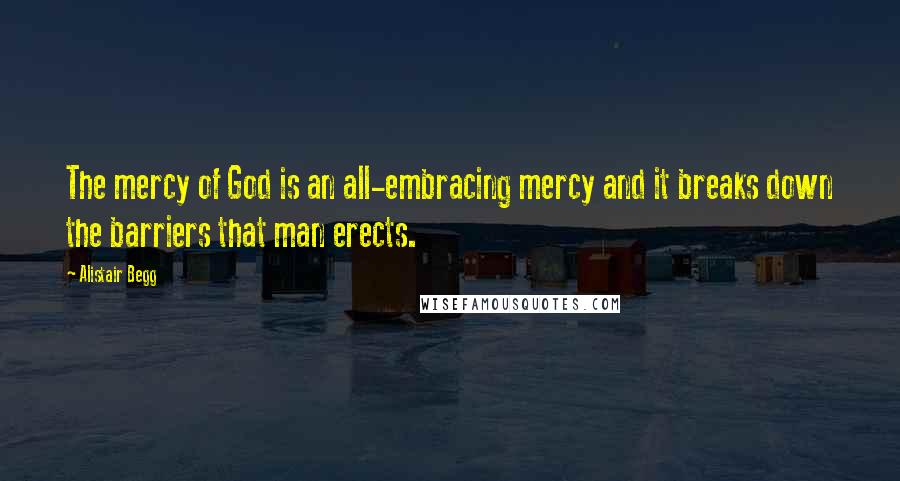 Alistair Begg Quotes: The mercy of God is an all-embracing mercy and it breaks down the barriers that man erects.