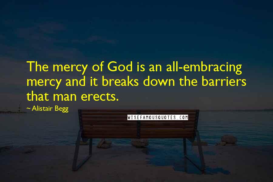 Alistair Begg Quotes: The mercy of God is an all-embracing mercy and it breaks down the barriers that man erects.