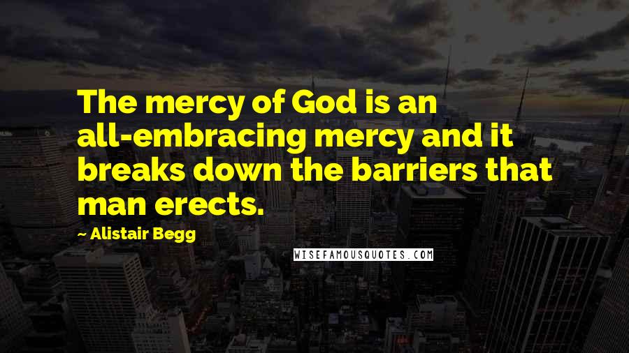 Alistair Begg Quotes: The mercy of God is an all-embracing mercy and it breaks down the barriers that man erects.