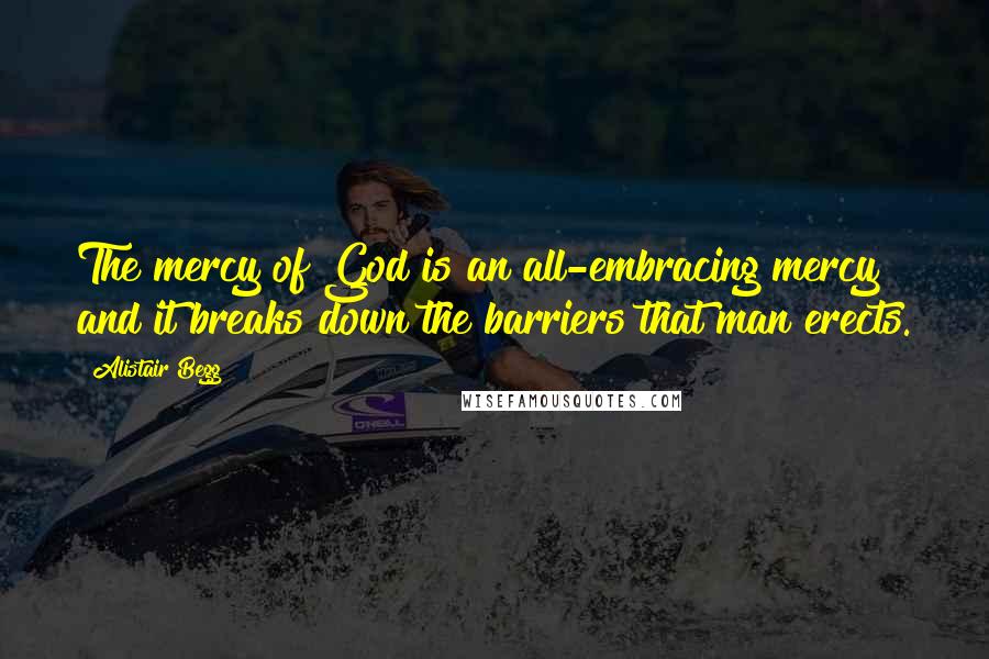 Alistair Begg Quotes: The mercy of God is an all-embracing mercy and it breaks down the barriers that man erects.