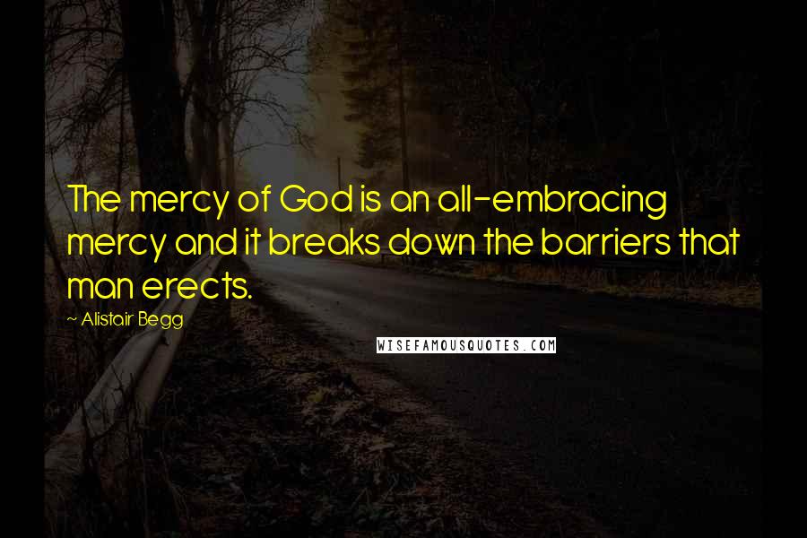 Alistair Begg Quotes: The mercy of God is an all-embracing mercy and it breaks down the barriers that man erects.