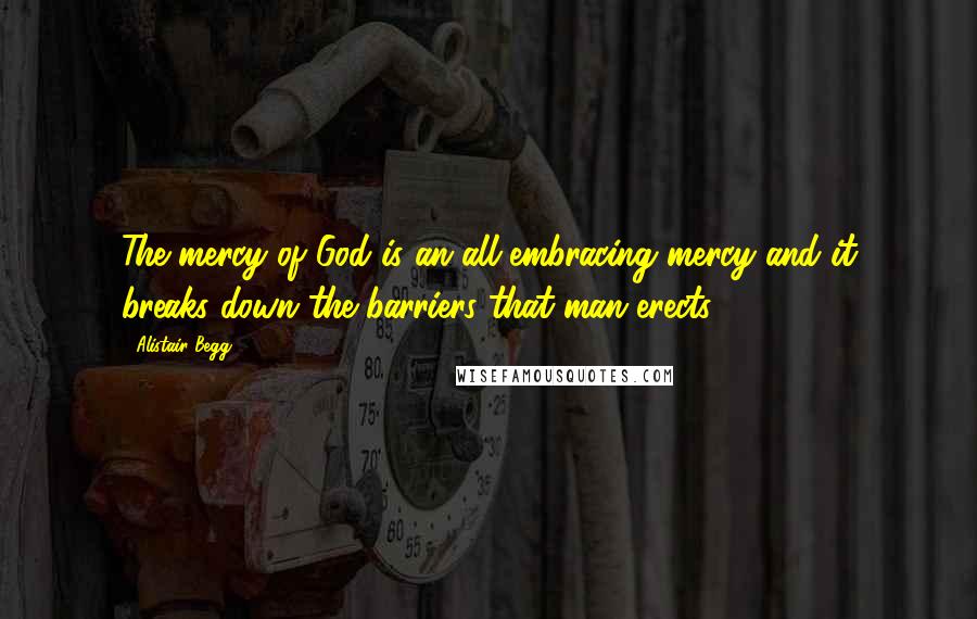 Alistair Begg Quotes: The mercy of God is an all-embracing mercy and it breaks down the barriers that man erects.