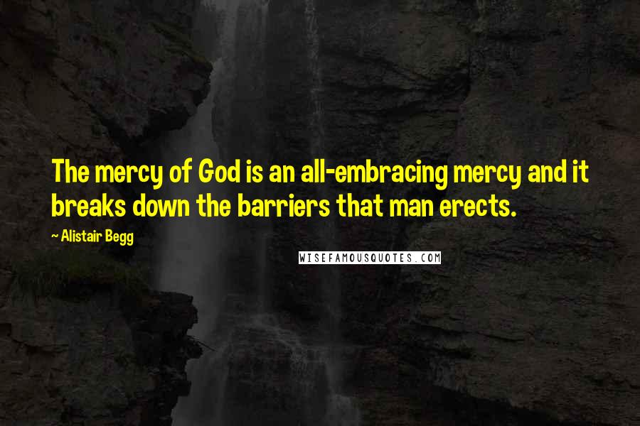 Alistair Begg Quotes: The mercy of God is an all-embracing mercy and it breaks down the barriers that man erects.